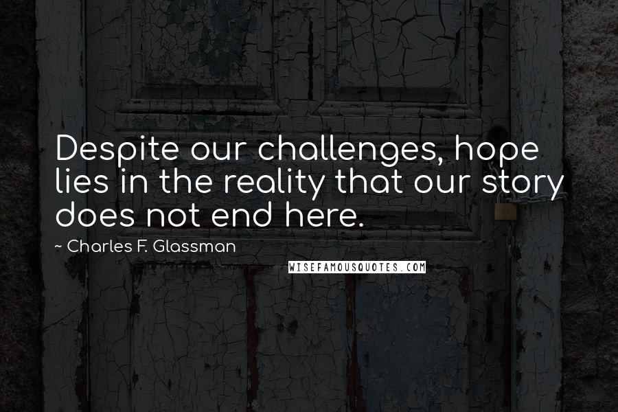 Charles F. Glassman Quotes: Despite our challenges, hope lies in the reality that our story does not end here.