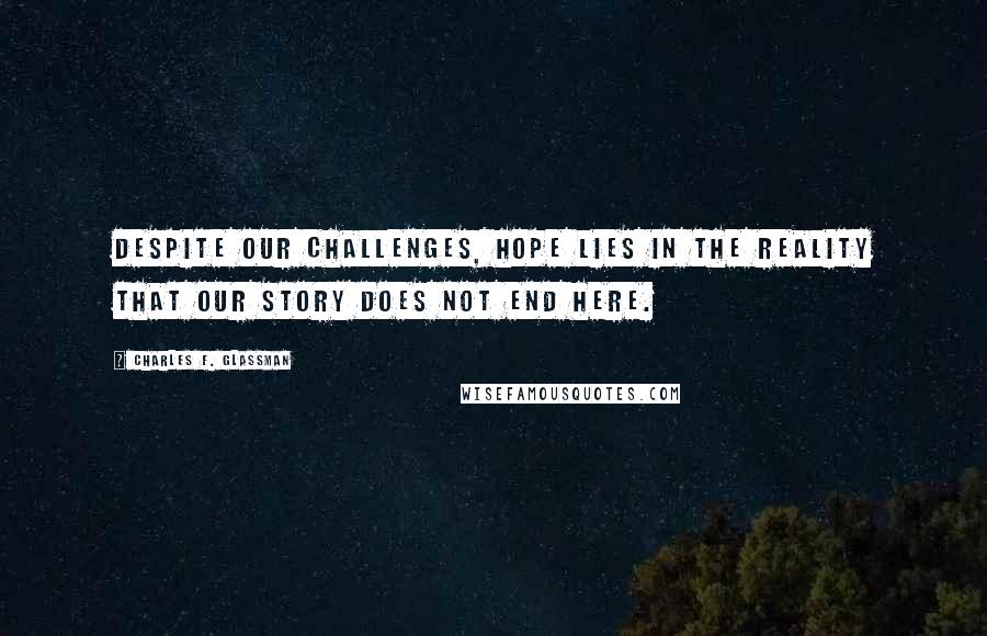 Charles F. Glassman Quotes: Despite our challenges, hope lies in the reality that our story does not end here.