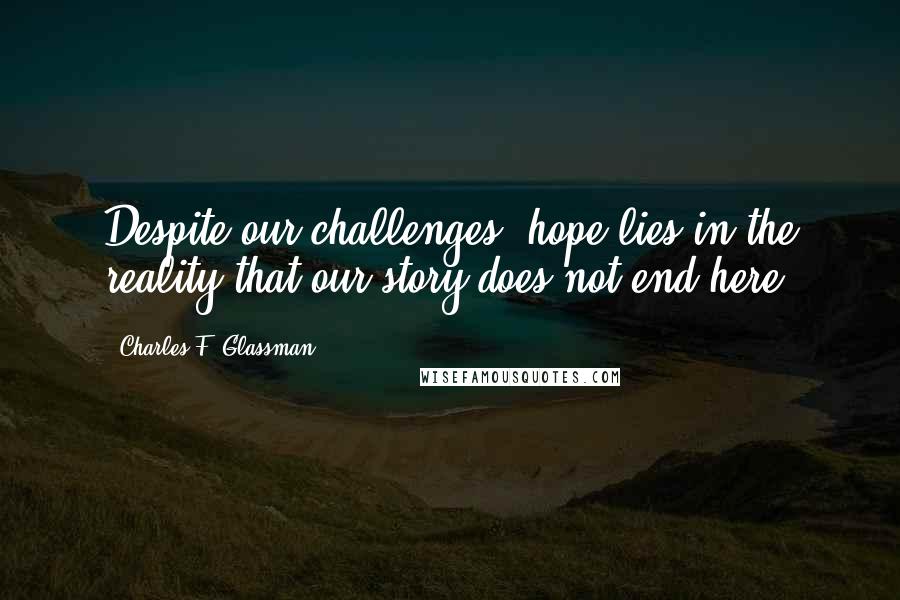 Charles F. Glassman Quotes: Despite our challenges, hope lies in the reality that our story does not end here.