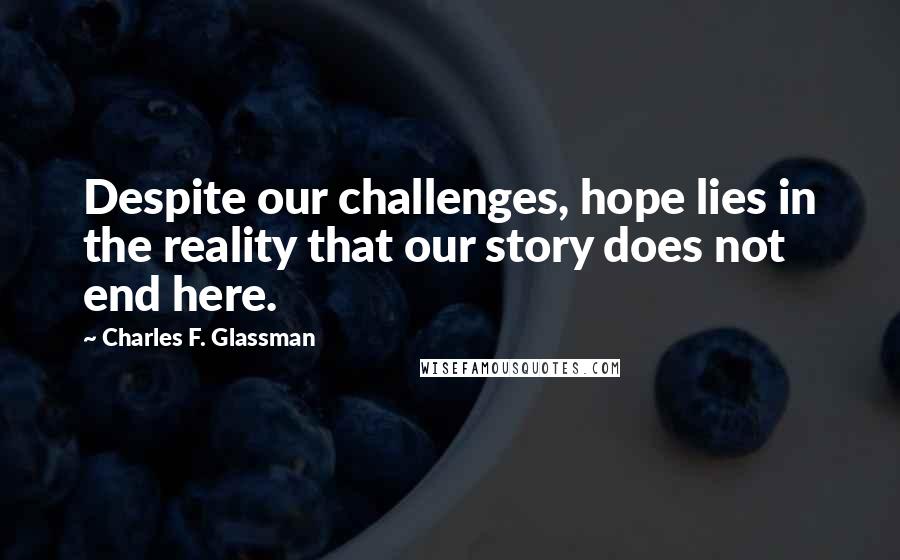 Charles F. Glassman Quotes: Despite our challenges, hope lies in the reality that our story does not end here.