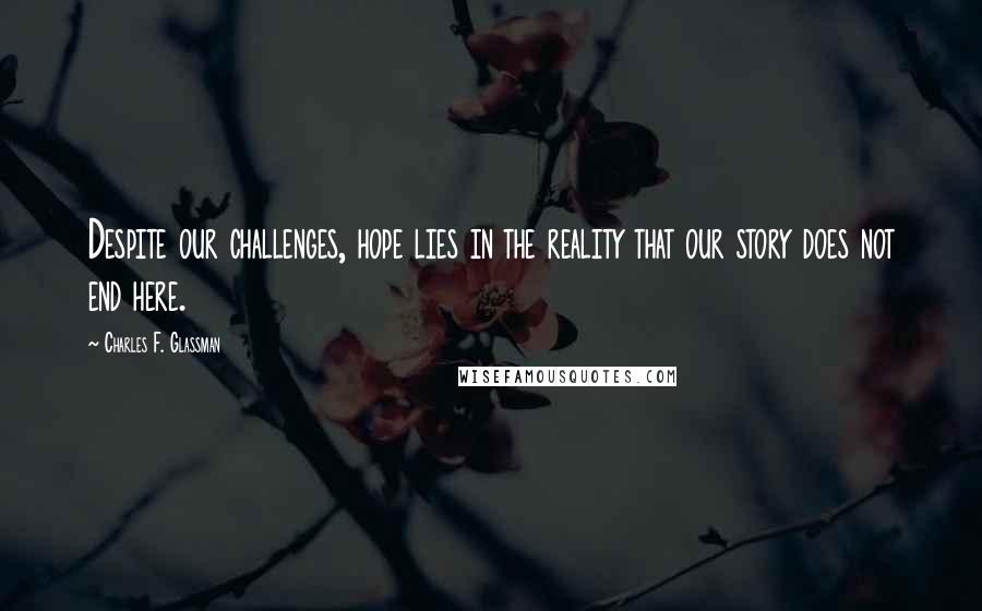 Charles F. Glassman Quotes: Despite our challenges, hope lies in the reality that our story does not end here.