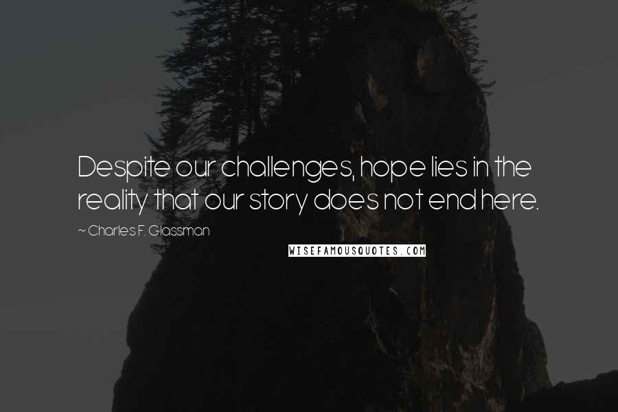 Charles F. Glassman Quotes: Despite our challenges, hope lies in the reality that our story does not end here.