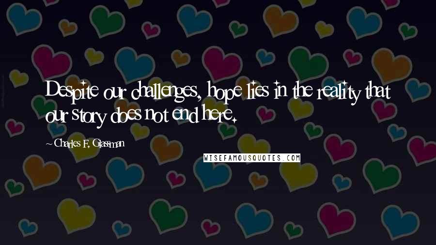 Charles F. Glassman Quotes: Despite our challenges, hope lies in the reality that our story does not end here.