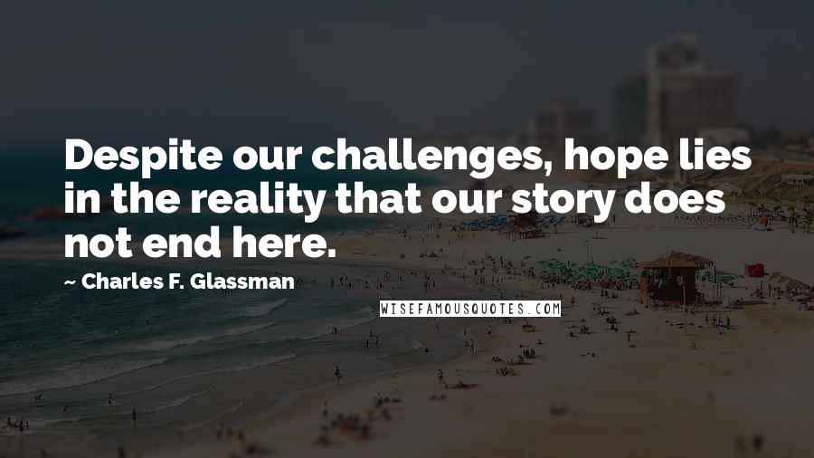 Charles F. Glassman Quotes: Despite our challenges, hope lies in the reality that our story does not end here.