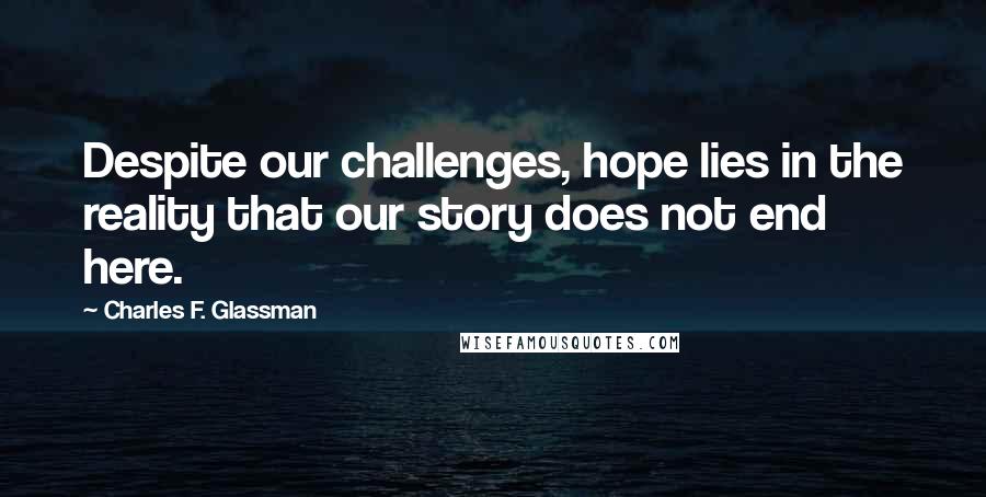 Charles F. Glassman Quotes: Despite our challenges, hope lies in the reality that our story does not end here.