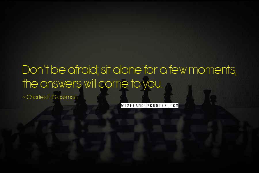 Charles F. Glassman Quotes: Don't be afraid; sit alone for a few moments, the answers will come to you.