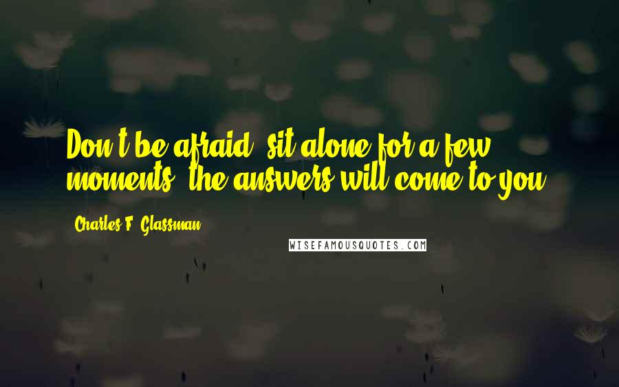 Charles F. Glassman Quotes: Don't be afraid; sit alone for a few moments, the answers will come to you.