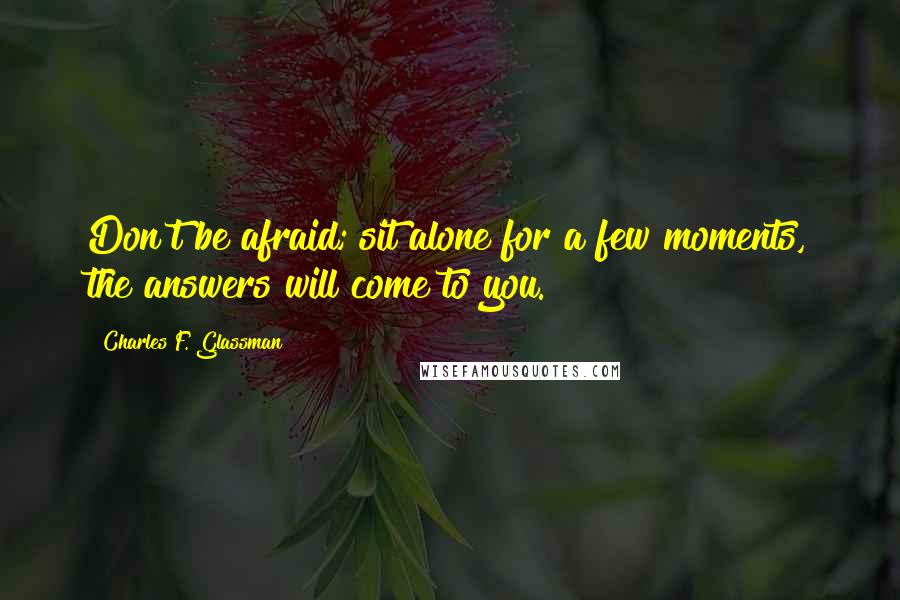 Charles F. Glassman Quotes: Don't be afraid; sit alone for a few moments, the answers will come to you.