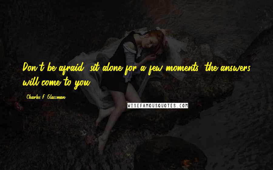 Charles F. Glassman Quotes: Don't be afraid; sit alone for a few moments, the answers will come to you.