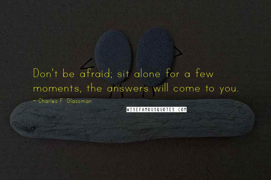 Charles F. Glassman Quotes: Don't be afraid; sit alone for a few moments, the answers will come to you.