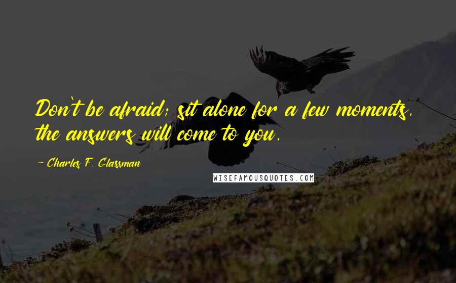 Charles F. Glassman Quotes: Don't be afraid; sit alone for a few moments, the answers will come to you.