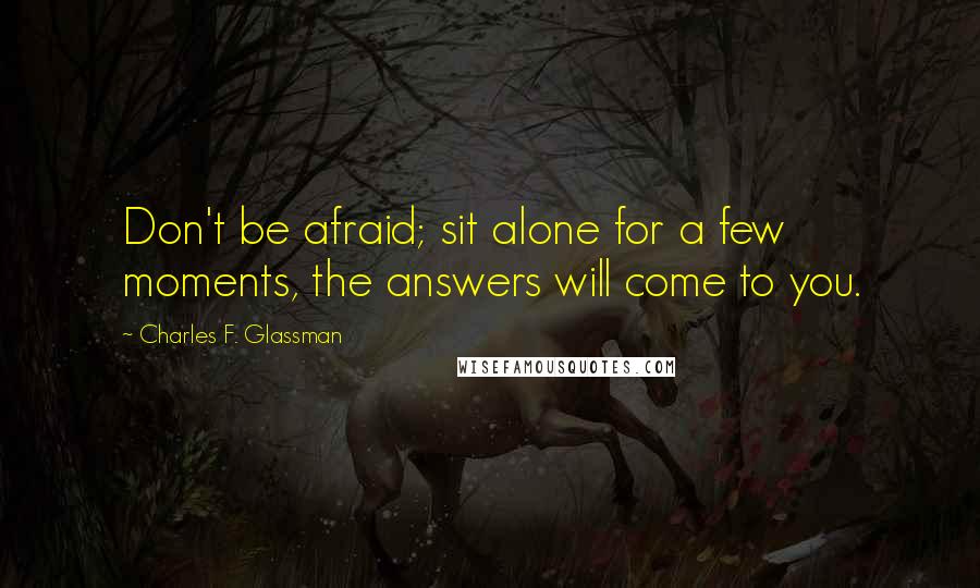 Charles F. Glassman Quotes: Don't be afraid; sit alone for a few moments, the answers will come to you.