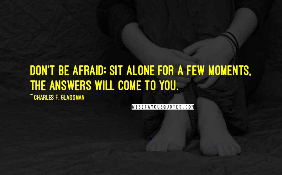 Charles F. Glassman Quotes: Don't be afraid; sit alone for a few moments, the answers will come to you.