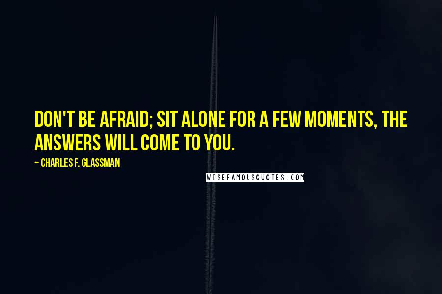 Charles F. Glassman Quotes: Don't be afraid; sit alone for a few moments, the answers will come to you.