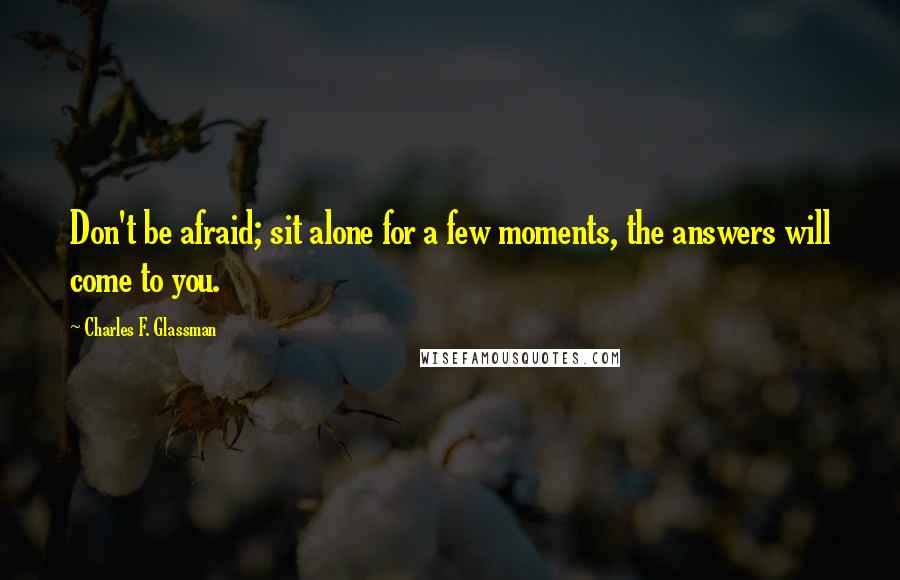 Charles F. Glassman Quotes: Don't be afraid; sit alone for a few moments, the answers will come to you.