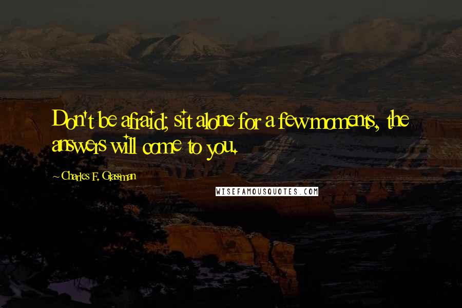 Charles F. Glassman Quotes: Don't be afraid; sit alone for a few moments, the answers will come to you.