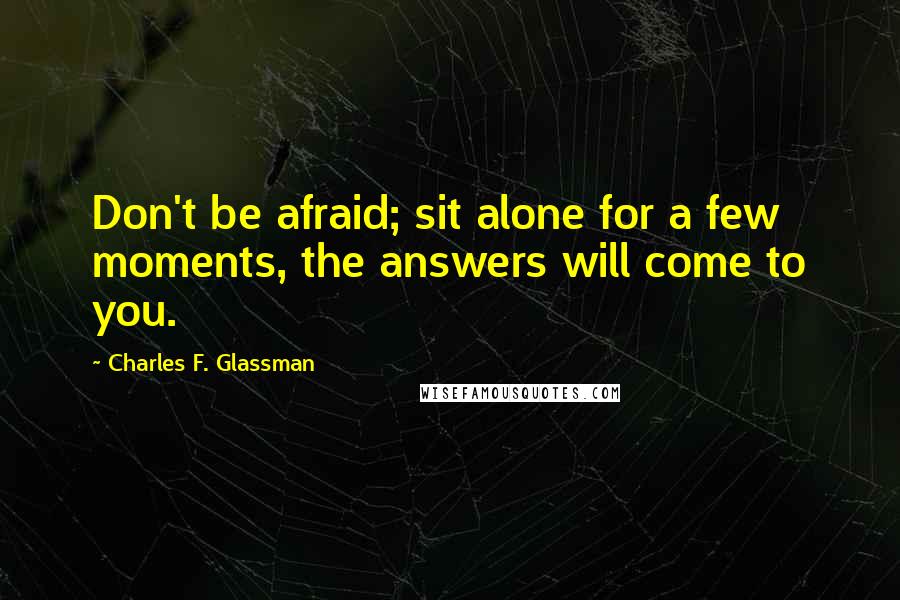 Charles F. Glassman Quotes: Don't be afraid; sit alone for a few moments, the answers will come to you.