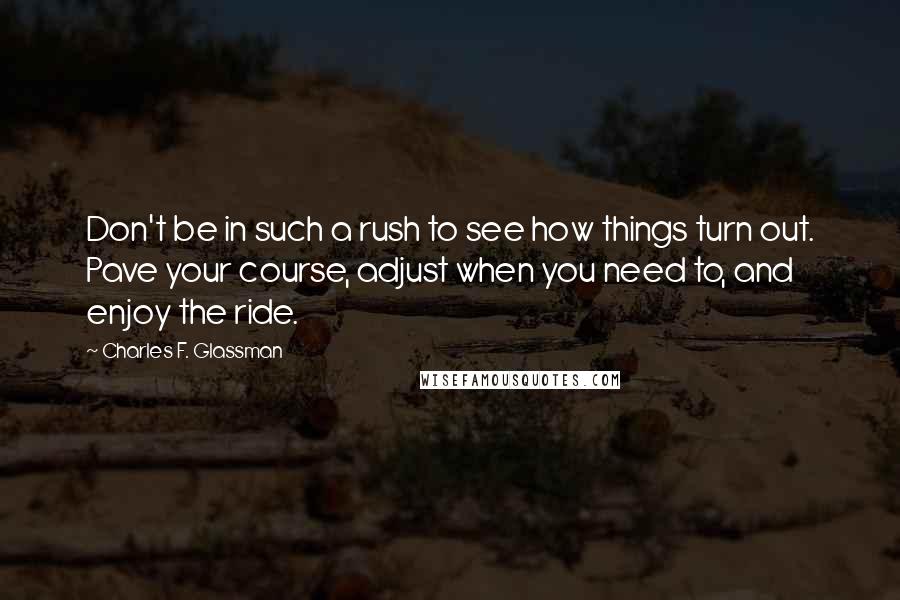 Charles F. Glassman Quotes: Don't be in such a rush to see how things turn out. Pave your course, adjust when you need to, and enjoy the ride.