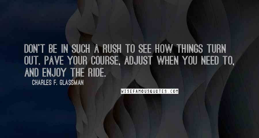 Charles F. Glassman Quotes: Don't be in such a rush to see how things turn out. Pave your course, adjust when you need to, and enjoy the ride.