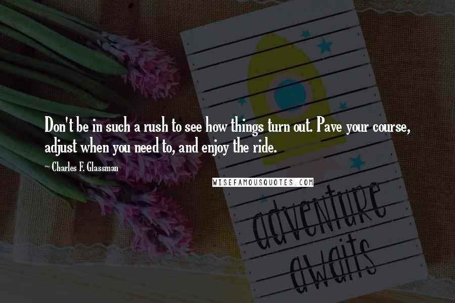 Charles F. Glassman Quotes: Don't be in such a rush to see how things turn out. Pave your course, adjust when you need to, and enjoy the ride.