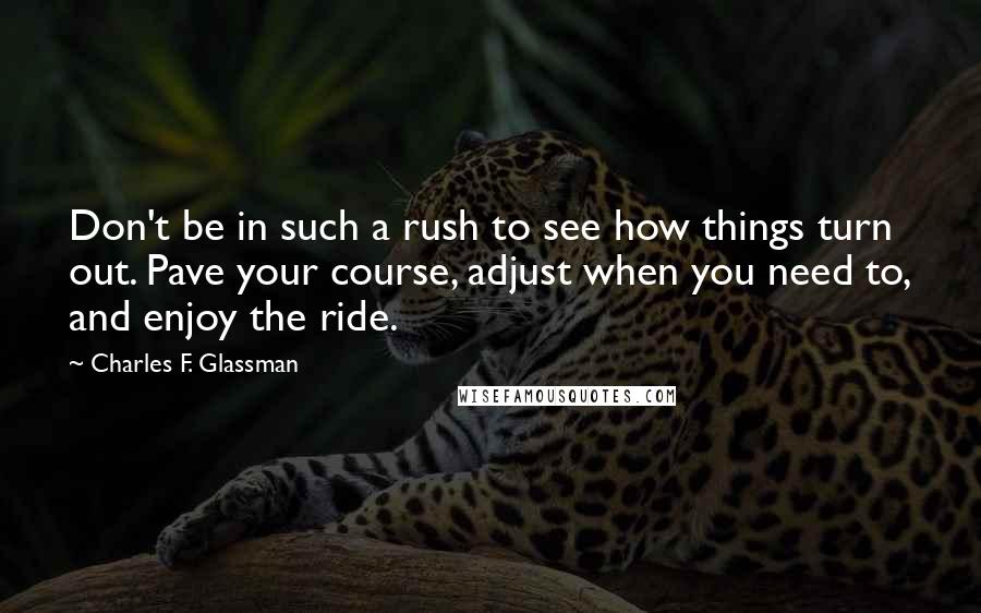 Charles F. Glassman Quotes: Don't be in such a rush to see how things turn out. Pave your course, adjust when you need to, and enjoy the ride.