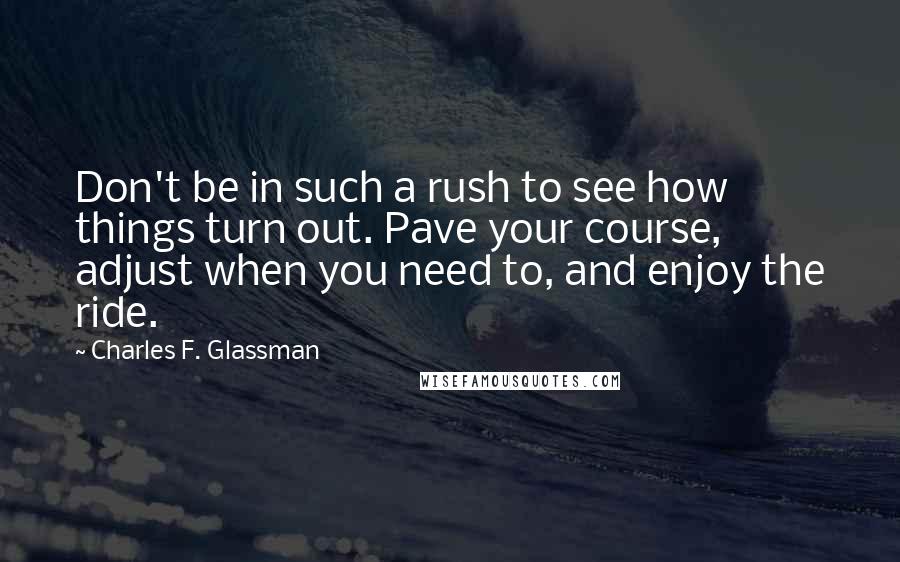 Charles F. Glassman Quotes: Don't be in such a rush to see how things turn out. Pave your course, adjust when you need to, and enjoy the ride.