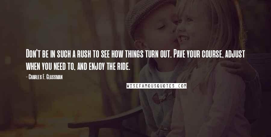 Charles F. Glassman Quotes: Don't be in such a rush to see how things turn out. Pave your course, adjust when you need to, and enjoy the ride.