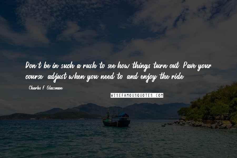 Charles F. Glassman Quotes: Don't be in such a rush to see how things turn out. Pave your course, adjust when you need to, and enjoy the ride.