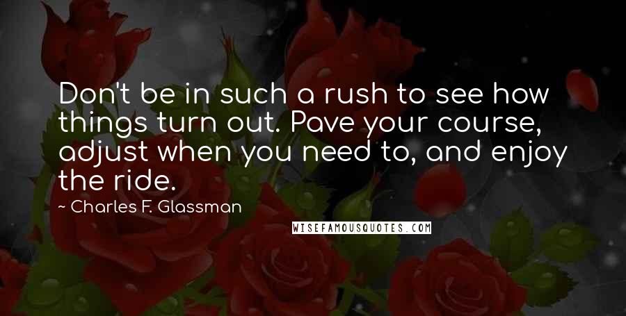 Charles F. Glassman Quotes: Don't be in such a rush to see how things turn out. Pave your course, adjust when you need to, and enjoy the ride.