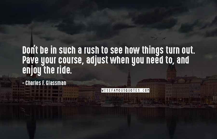 Charles F. Glassman Quotes: Don't be in such a rush to see how things turn out. Pave your course, adjust when you need to, and enjoy the ride.