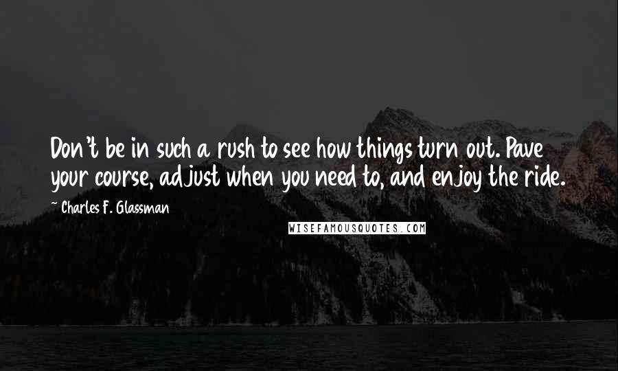 Charles F. Glassman Quotes: Don't be in such a rush to see how things turn out. Pave your course, adjust when you need to, and enjoy the ride.