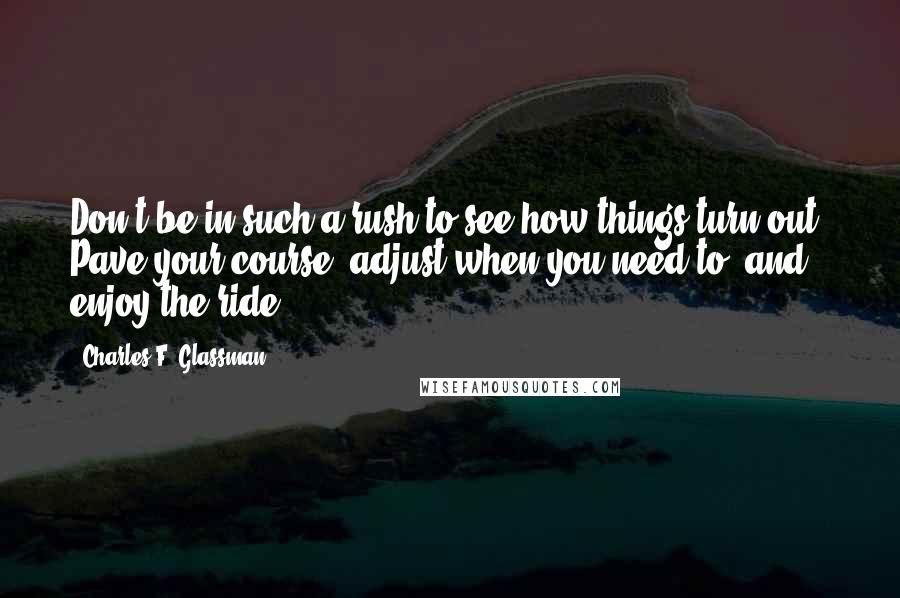 Charles F. Glassman Quotes: Don't be in such a rush to see how things turn out. Pave your course, adjust when you need to, and enjoy the ride.