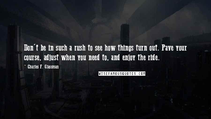 Charles F. Glassman Quotes: Don't be in such a rush to see how things turn out. Pave your course, adjust when you need to, and enjoy the ride.