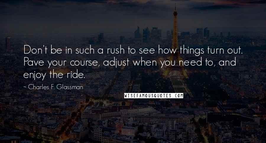 Charles F. Glassman Quotes: Don't be in such a rush to see how things turn out. Pave your course, adjust when you need to, and enjoy the ride.