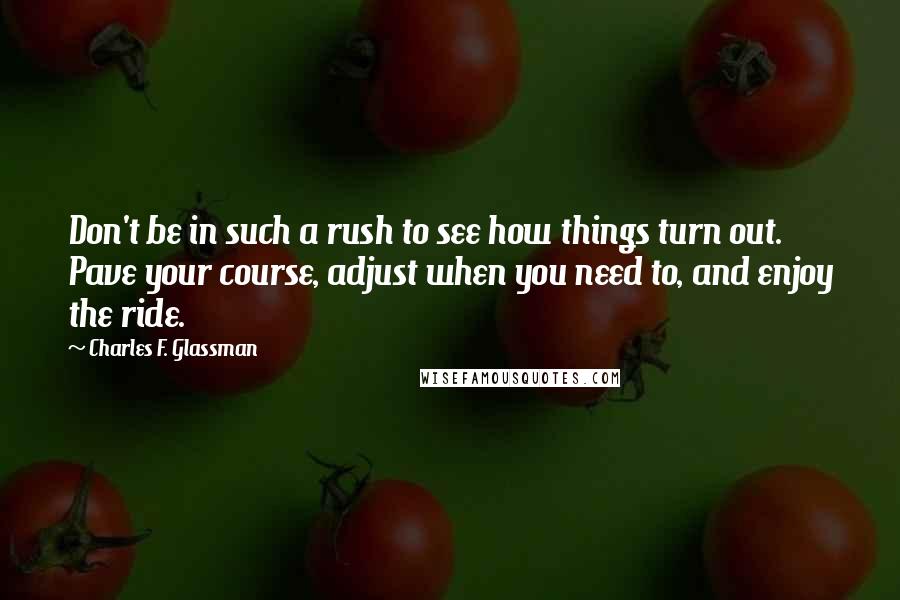 Charles F. Glassman Quotes: Don't be in such a rush to see how things turn out. Pave your course, adjust when you need to, and enjoy the ride.