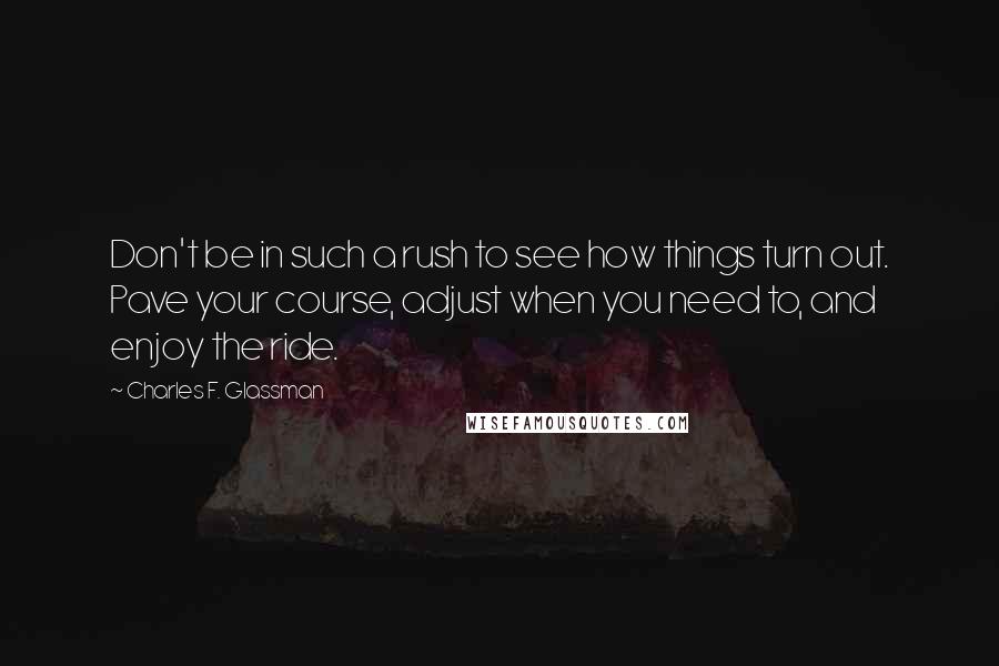 Charles F. Glassman Quotes: Don't be in such a rush to see how things turn out. Pave your course, adjust when you need to, and enjoy the ride.