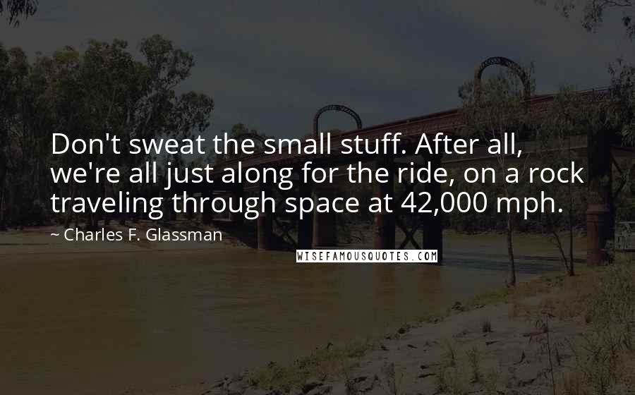 Charles F. Glassman Quotes: Don't sweat the small stuff. After all, we're all just along for the ride, on a rock traveling through space at 42,000 mph.