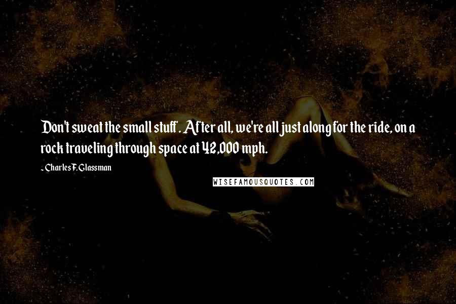 Charles F. Glassman Quotes: Don't sweat the small stuff. After all, we're all just along for the ride, on a rock traveling through space at 42,000 mph.