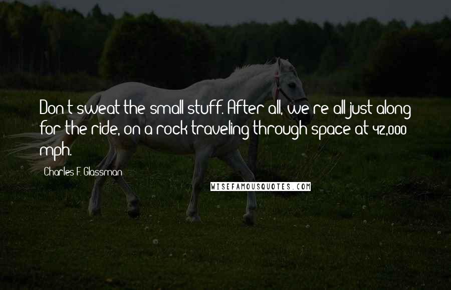 Charles F. Glassman Quotes: Don't sweat the small stuff. After all, we're all just along for the ride, on a rock traveling through space at 42,000 mph.