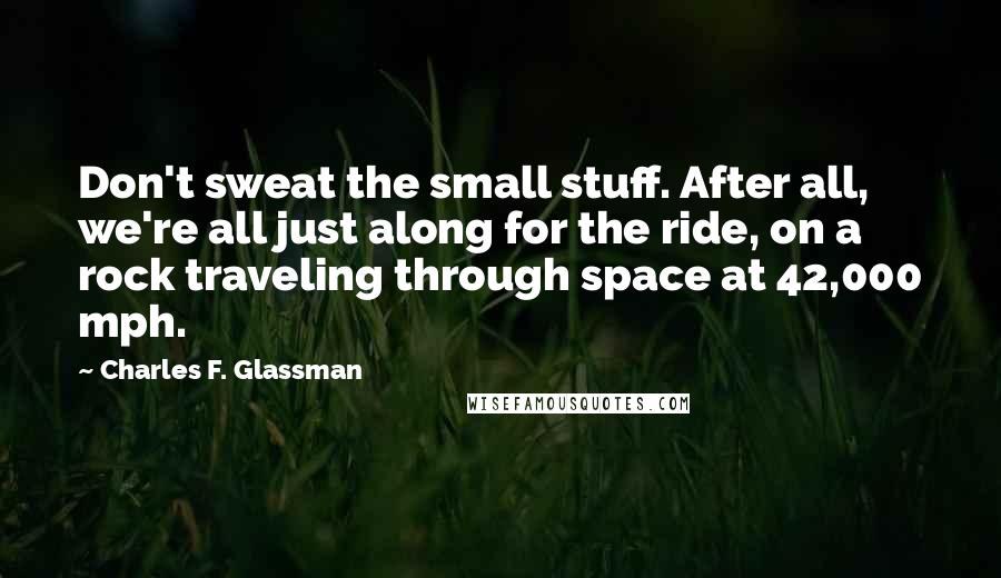 Charles F. Glassman Quotes: Don't sweat the small stuff. After all, we're all just along for the ride, on a rock traveling through space at 42,000 mph.