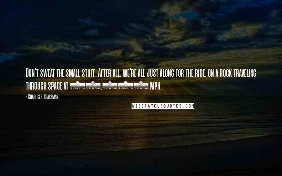 Charles F. Glassman Quotes: Don't sweat the small stuff. After all, we're all just along for the ride, on a rock traveling through space at 42,000 mph.
