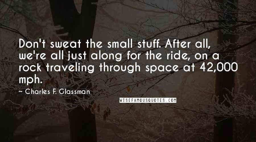 Charles F. Glassman Quotes: Don't sweat the small stuff. After all, we're all just along for the ride, on a rock traveling through space at 42,000 mph.