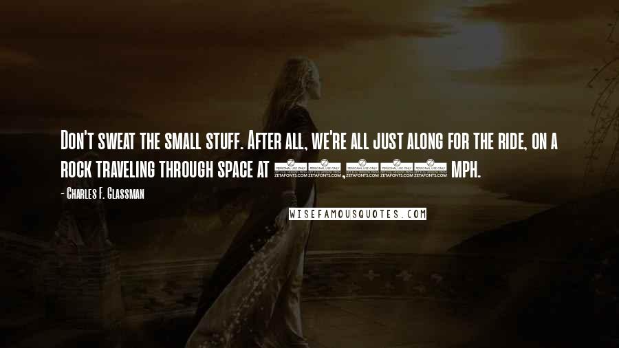 Charles F. Glassman Quotes: Don't sweat the small stuff. After all, we're all just along for the ride, on a rock traveling through space at 42,000 mph.