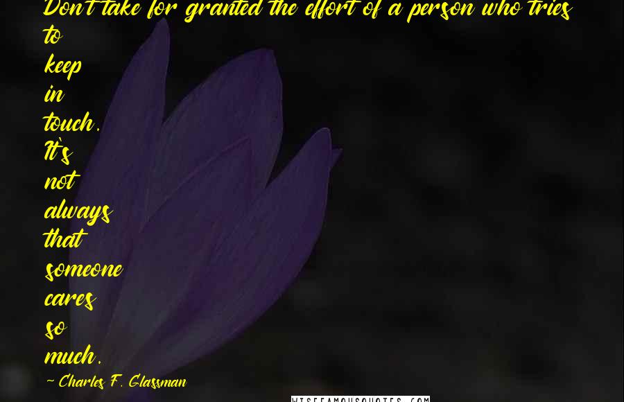 Charles F. Glassman Quotes: Don't take for granted the effort of a person who tries to keep in touch. It's not always that someone cares so much.