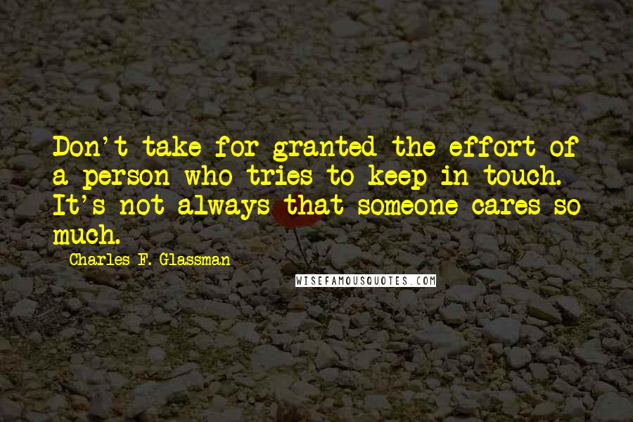 Charles F. Glassman Quotes: Don't take for granted the effort of a person who tries to keep in touch. It's not always that someone cares so much.