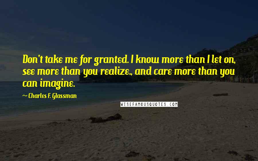 Charles F. Glassman Quotes: Don't take me for granted. I know more than I let on, see more than you realize., and care more than you can imagine.