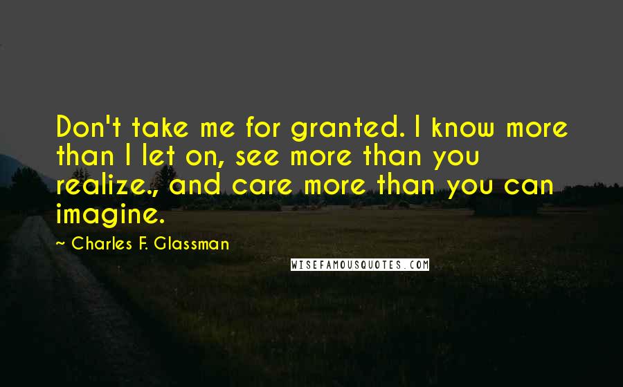 Charles F. Glassman Quotes: Don't take me for granted. I know more than I let on, see more than you realize., and care more than you can imagine.