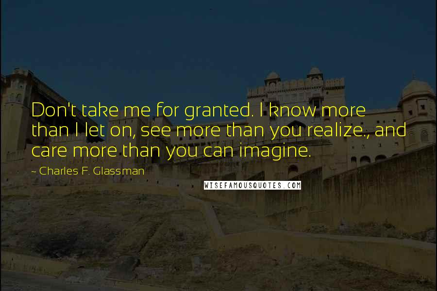 Charles F. Glassman Quotes: Don't take me for granted. I know more than I let on, see more than you realize., and care more than you can imagine.