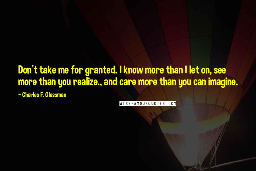 Charles F. Glassman Quotes: Don't take me for granted. I know more than I let on, see more than you realize., and care more than you can imagine.