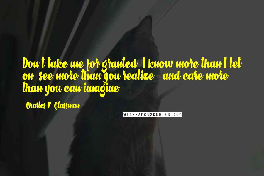 Charles F. Glassman Quotes: Don't take me for granted. I know more than I let on, see more than you realize., and care more than you can imagine.